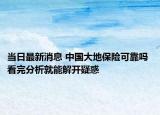 當日最新消息 中國大地保險可靠嗎 看完分析就能解開疑惑