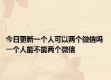 今日更新一個(gè)人可以兩個(gè)微信嗎 一個(gè)人能不能兩個(gè)微信