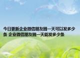 今日更新企業(yè)微信朋友圈一天可以發(fā)多少條 企業(yè)微信朋友圈一天能發(fā)多少條