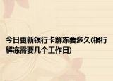 今日更新銀行卡解凍要多久(銀行解凍需要幾個(gè)工作日)