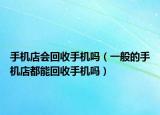 手機(jī)店會(huì)回收手機(jī)嗎（一般的手機(jī)店都能回收手機(jī)嗎）