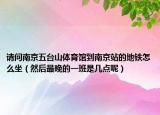 請(qǐng)問(wèn)南京五臺(tái)山體育館到南京站的地鐵怎么坐（然后最晚的一班是幾點(diǎn)呢）