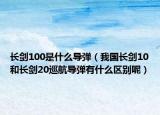 長劍100是什么導(dǎo)彈（我國長劍10和長劍20巡航導(dǎo)彈有什么區(qū)別呢）