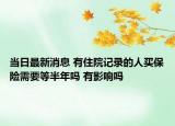 當(dāng)日最新消息 有住院記錄的人買保險(xiǎn)需要等半年嗎 有影響嗎