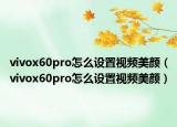 vivox60pro怎么設(shè)置視頻美顏（vivox60pro怎么設(shè)置視頻美顏）