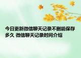 今日更新微信聊天記錄不刪能保存多久 微信聊天記錄時(shí)間介紹