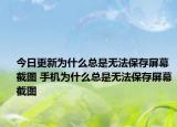 今日更新為什么總是無法保存屏幕截圖 手機(jī)為什么總是無法保存屏幕截圖