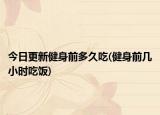 今日更新健身前多久吃(健身前幾小時(shí)吃飯)