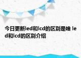 今日更新led和lcd的區(qū)別是啥 led和lcd的區(qū)別介紹