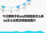 今日更新手機(jī)qq透明壁紙?jiān)趺磁?qq怎么設(shè)置透明壁紙圖片