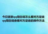 今日更新qq坦白說(shuō)怎么看對(duì)方是誰(shuí) qq坦白說(shuō)查看對(duì)方是誰(shuí)的操作方法