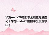 華為mate20拍照怎么設(shè)置背景虛化（華為mate20拍照怎么設(shè)置水?。? /></span></a>
                        <h2><a href=