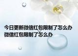 今日更新微信紅包限制了怎么辦 微信紅包限制了怎么辦