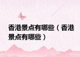 香港景點(diǎn)有哪些（香港景點(diǎn)有哪些）