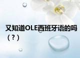 又知道OLE西班牙語的嗎（?）
