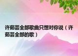 許茹蕓全部歌曲只想對(duì)你說(shuō)（許茹蕓全部的歌）