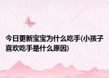 今日更新寶寶為什么吃手(小孩子喜歡吃手是什么原因)