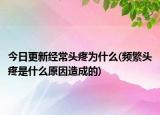 今日更新經(jīng)常頭疼為什么(頻繁頭疼是什么原因造成的)