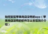 如何安裝蘋果商店沒(méi)有的app（蘋果商店沒(méi)有的軟件怎么安裝簡(jiǎn)介介紹）