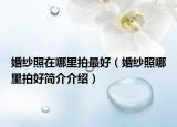 婚紗照在哪里拍最好（婚紗照哪里拍好簡介介紹）