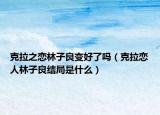 克拉之戀林子良變好了嗎（克拉戀人林子良結(jié)局是什么）