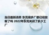 當日最新消息 東莞很多廠都已經放假了嗎 2022年東莞關閉了多少工廠
