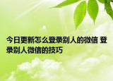 今日更新怎么登錄別人的微信 登錄別人微信的技巧