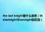 the last knight是什么意思（thelastnight與lastnight的區(qū)別）