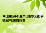 今日更新手機(jī)生產(chǎn)日期怎么查 手機(jī)生產(chǎn)日期如何查