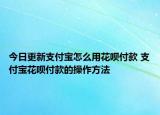 今日更新支付寶怎么用花唄付款 支付寶花唄付款的操作方法