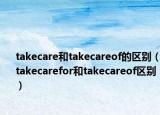 takecare和takecareof的區(qū)別（takecarefor和takecareof區(qū)別）
