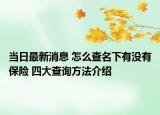 當(dāng)日最新消息 怎么查名下有沒有保險 四大查詢方法介紹