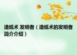 造紙術(shù) 發(fā)明者（造紙術(shù)的發(fā)明者簡介介紹）