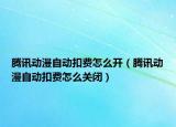 騰訊動漫自動扣費怎么開（騰訊動漫自動扣費怎么關閉）
