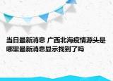 當日最新消息 廣西北海疫情源頭是哪里最新消息顯示找到了嗎