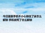 今日更新手機(jī)不小心鎖住了該怎么解鎖 手機(jī)鎖死了怎么解鎖