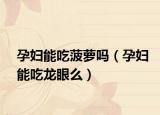 孕婦能吃菠蘿嗎（孕婦能吃龍眼么）