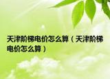 天津階梯電價怎么算（天津階梯電價怎么算）