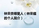 林榮貴哪里人（林榮福的個(gè)人簡(jiǎn)介）