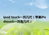 ipod touch一共幾代（蘋果iPodtouch一共有幾代）