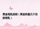 黃金母乳時(shí)間（黃金奶是幾個(gè)月的母乳）
