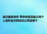 當日最新消息 蔣依依是混血兒嗎個人資料顯示其經紀公司是哪個
