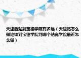 天津西站到寶德學院有多遠（天津站怎么做地鐵到寶德學院到哪個站離學院最近怎么做）