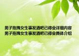 男子拖拽女生事發(fā)酒吧已停業(yè)詳細內(nèi)容 男子拖拽女生事發(fā)酒吧已停業(yè)具體介紹