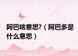 阿巴啥意思?（阿巴多是什么意思）