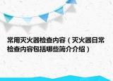 常用滅火器檢查內容（滅火器日常檢查內容包括哪些簡介介紹）