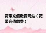 寬帶充值繳費網(wǎng)站（寬帶充值繳費）