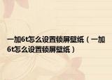 一加6t怎么設(shè)置鎖屏壁紙（一加6t怎么設(shè)置鎖屏壁紙）