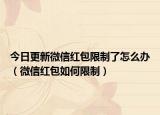 今日更新微信紅包限制了怎么辦（微信紅包如何限制）