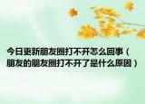 今日更新朋友圈打不開(kāi)怎么回事（朋友的朋友圈打不開(kāi)了是什么原因）